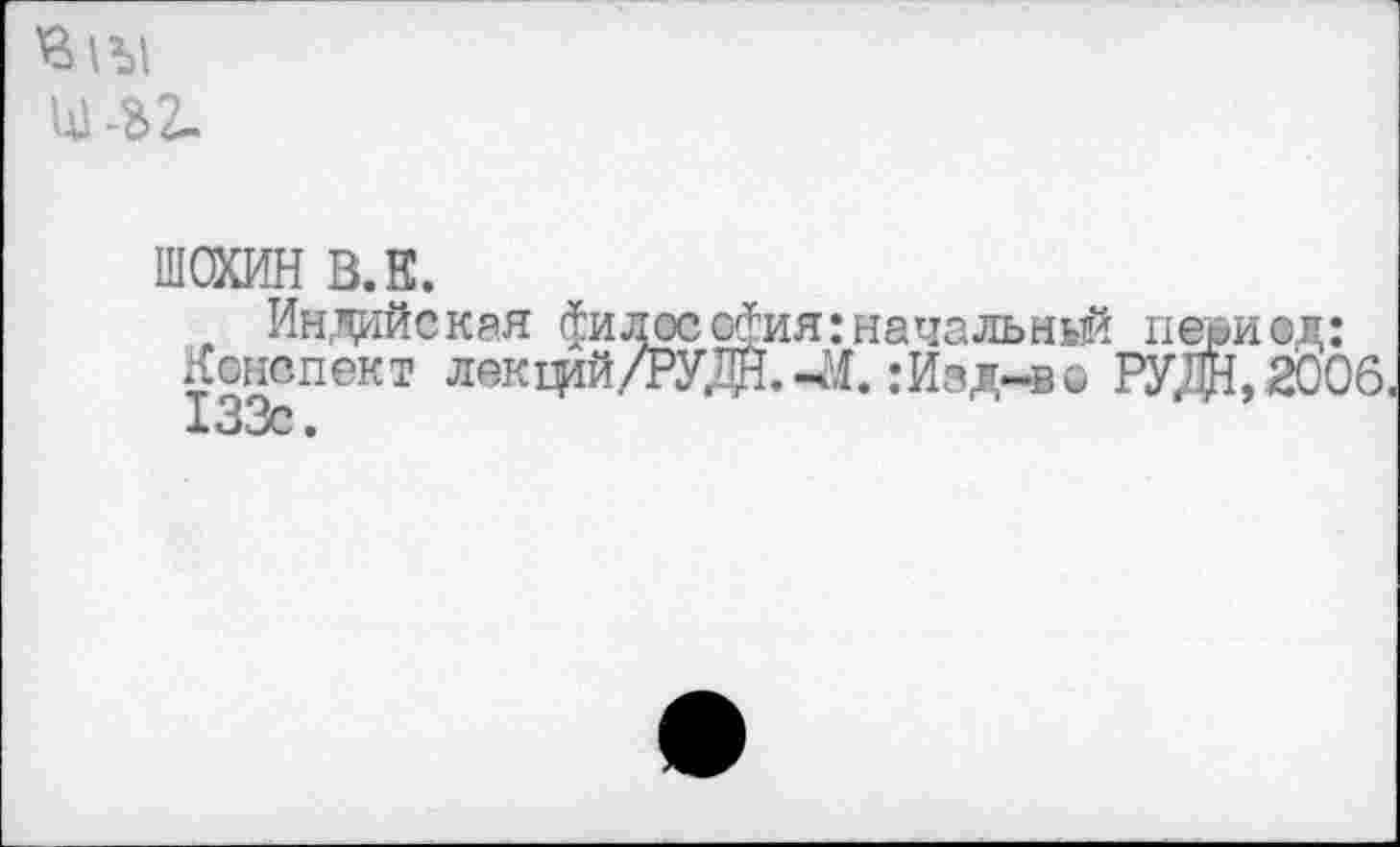 ﻿Ш -В2-
ШСХИН В.Е.
Индейская филее ефия: начальный период: Конспект лекфй/РУДЙ.-М. :Изд-во РУЖ2006. 133с.